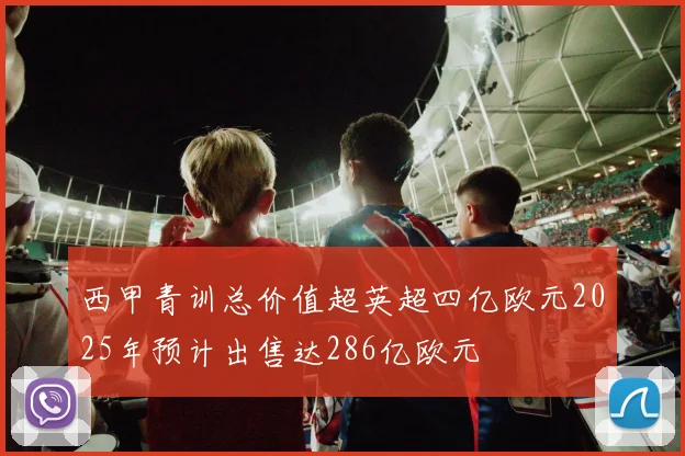 西甲青训总价值超英超四亿欧元2025年预计出售达286亿欧元