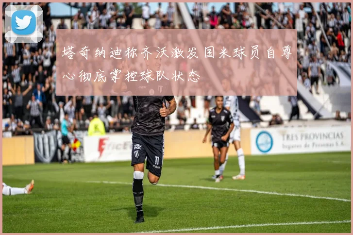 塔奇纳迪称齐沃激发国米球员自尊心彻底掌控球队状态