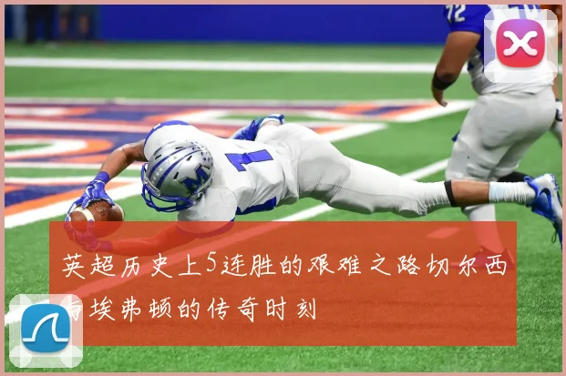 英超历史上5连胜的艰难之路切尔西与埃弗顿的传奇时刻