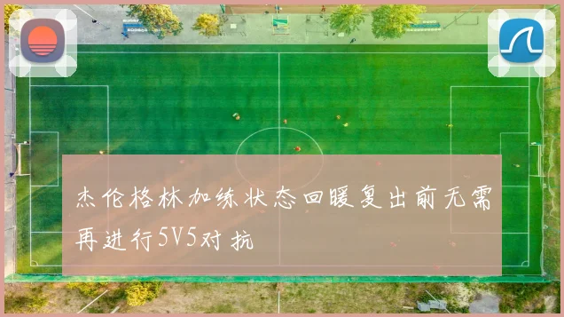 杰伦格林加练状态回暖复出前无需再进行5V5对抗