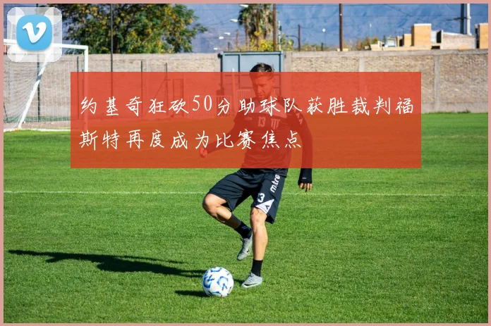 约基奇狂砍50分助球队获胜裁判福斯特再度成为比赛焦点