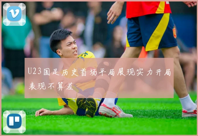 U23国足历史首场平局展现实力开局表现不算差