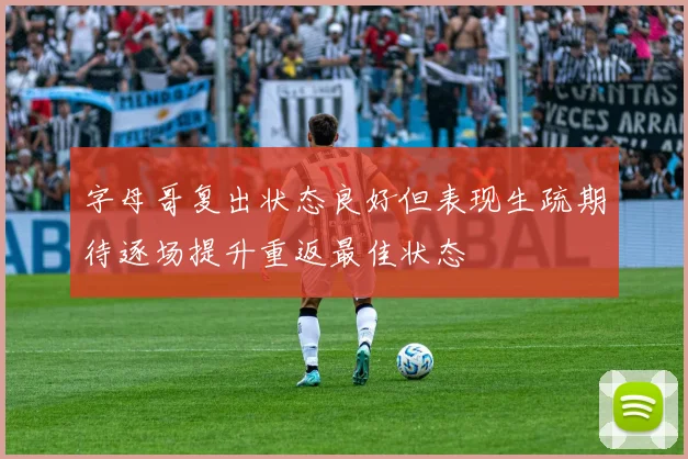 字母哥复出状态良好但表现生疏期待逐场提升重返最佳状态