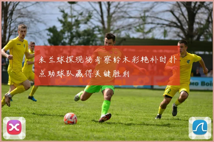 米兰球探现场考察铃木彩艳补时扑点助球队赢得关键胜利