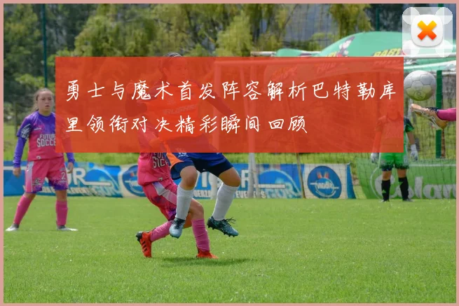 勇士与魔术首发阵容解析巴特勒库里领衔对决精彩瞬间回顾