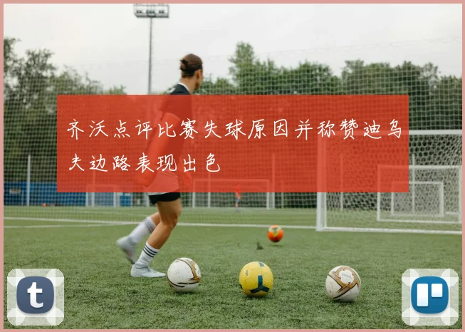 齐沃点评比赛失球原因并称赞迪乌夫边路表现出色