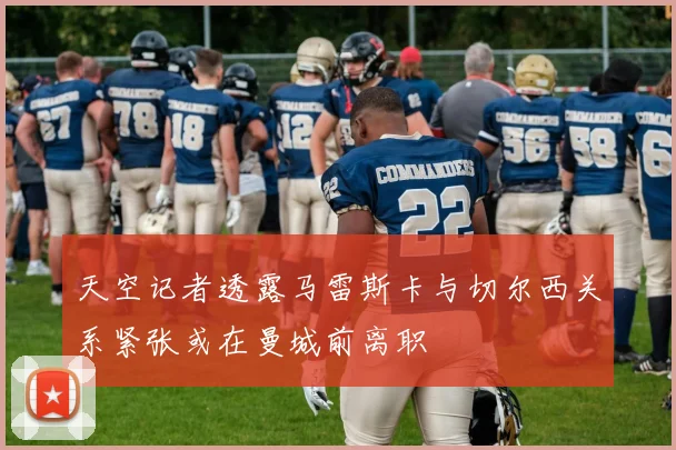 天空记者透露马雷斯卡与切尔西关系紧张或在曼城前离职