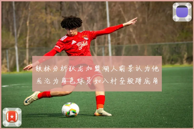 铁林分析狄龙加盟湖人前景认为他或沦为角色球员如八村垒般蹲底角