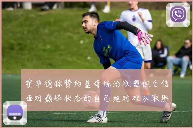 霍华德称赞约基奇统治联盟但自信面对巅峰状态的自己绝对难以取胜