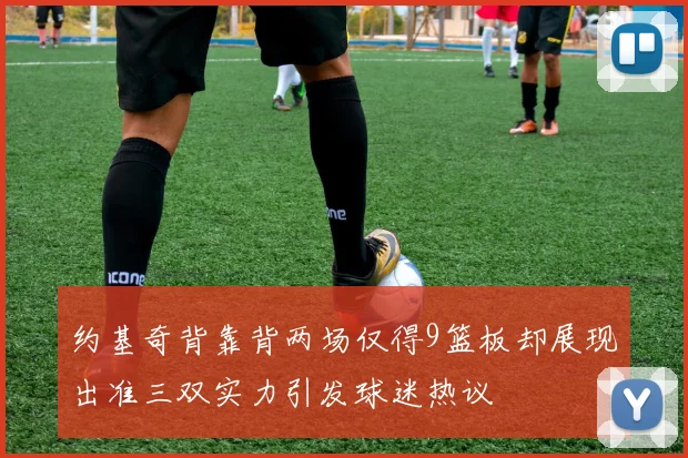 约基奇背靠背两场仅得9篮板却展现出准三双实力引发球迷热议