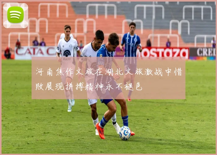 河南焦作文旅在湖北文旅激战中惜败展现拼搏精神永不褪色