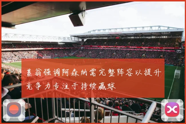 基翁强调阿森纳需完整阵容以提升竞争力专注于持续赢球