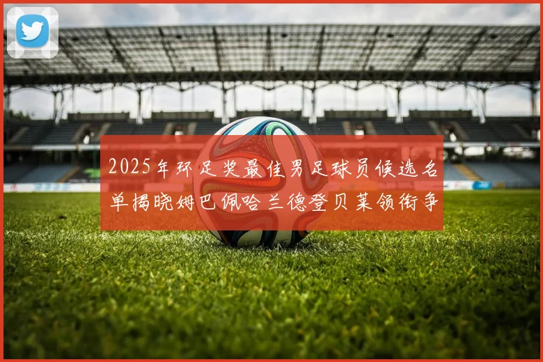2025年环足奖最佳男足球员候选名单揭晓姆巴佩哈兰德登贝莱领衔争夺荣耀