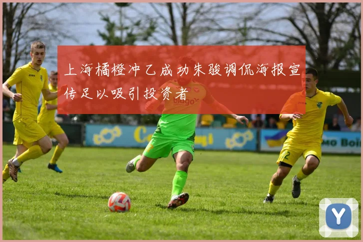 上海橘橙冲乙成功朱骏调侃海报宣传足以吸引投资者