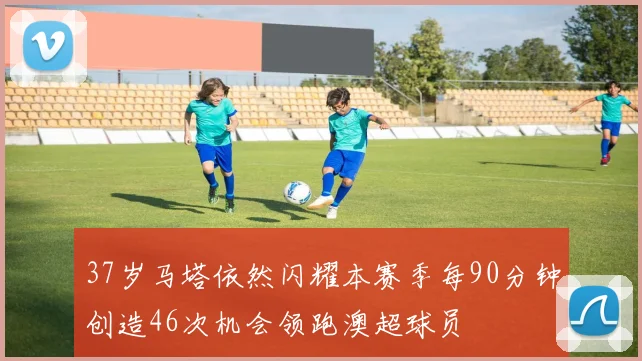 37岁马塔依然闪耀本赛季每90分钟创造46次机会领跑澳超球员