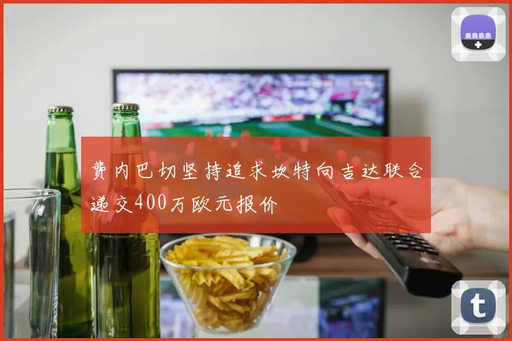 费内巴切坚持追求坎特向吉达联合递交400万欧元报价