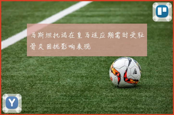 马斯坦托诺在皇马适应期需时受耻骨炎困扰影响表现