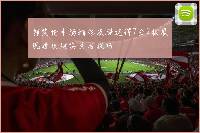 郭艾伦半场精彩表现连得7分2板展现进攻端实力与技巧