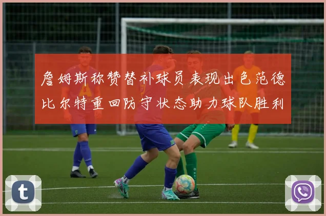 詹姆斯称赞替补球员表现出色范德比尔特重回防守状态助力球队胜利