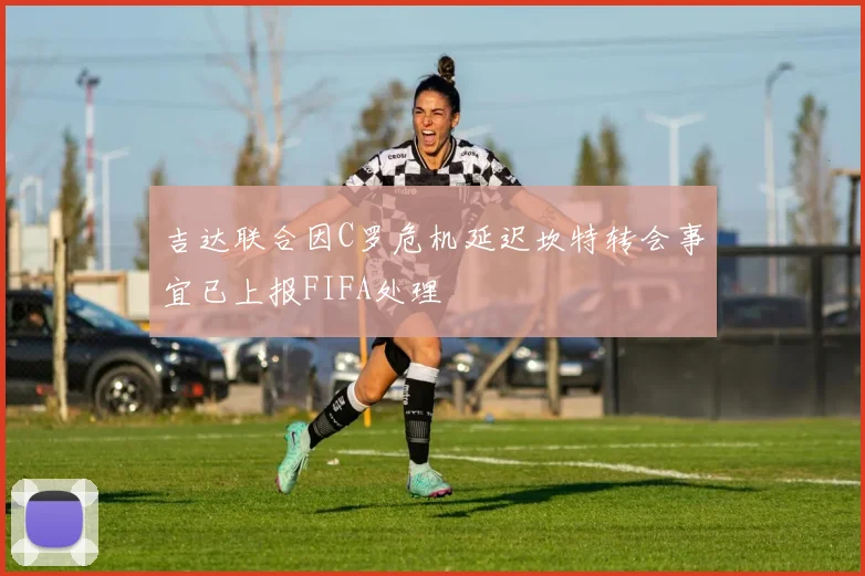 吉达联合因C罗危机延迟坎特转会事宜已上报FIFA处理