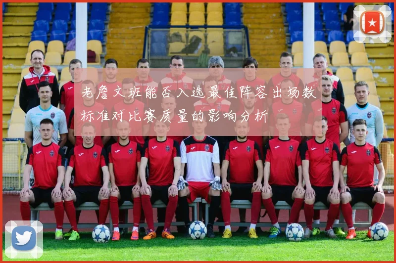 老詹文班能否入选最佳阵容出场数标准对比赛质量的影响分析