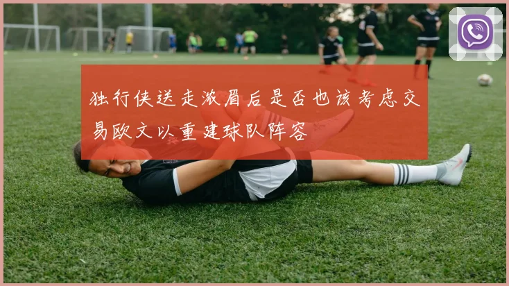 独行侠送走浓眉后是否也该考虑交易欧文以重建球队阵容