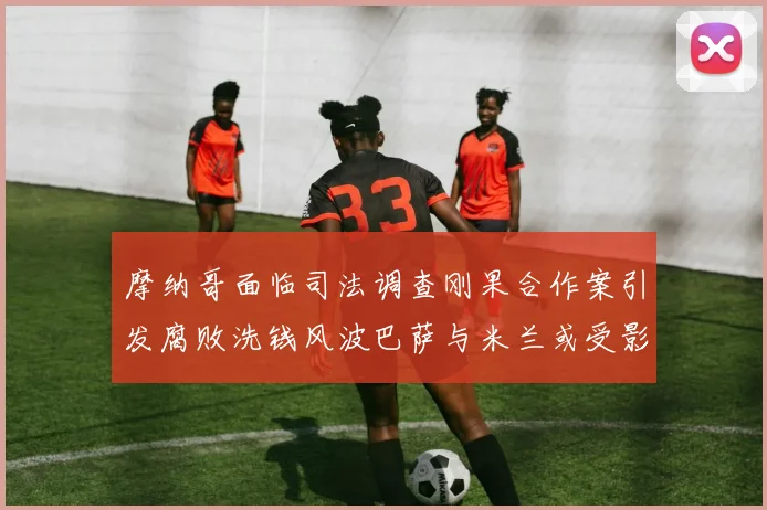 摩纳哥面临司法调查刚果合作案引发腐败洗钱风波巴萨与米兰或受影响
