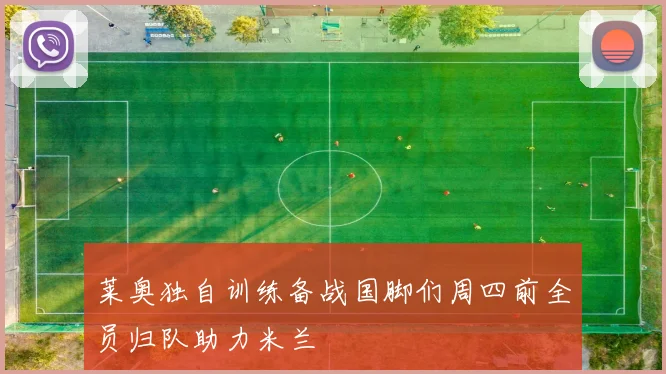莱奥独自训练备战国脚们周四前全员归队助力米兰