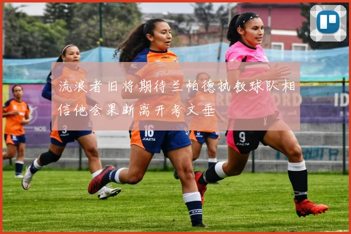 流浪者旧将期待兰帕德执教球队相信他会果断离开考文垂