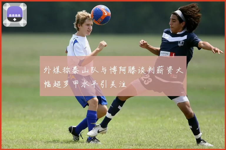 外媒称泰山队与博阿滕谈判薪资大幅超罗甲水平引关注