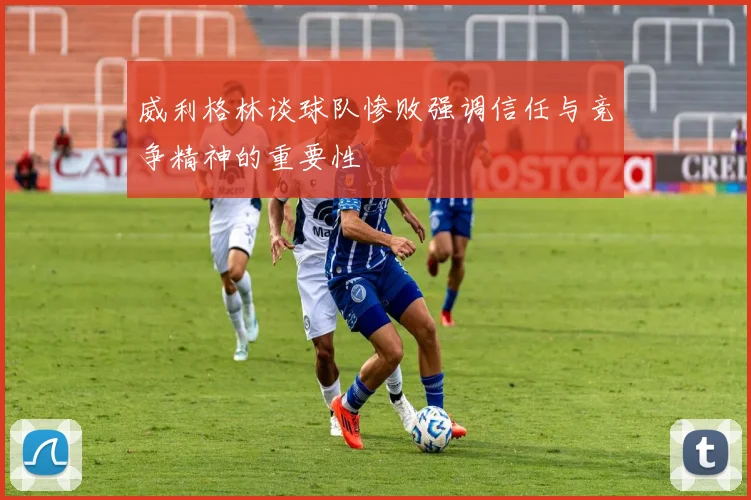 威利格林谈球队惨败强调信任与竞争精神的重要性