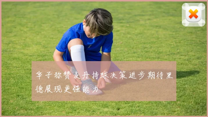 华子称赞麦丹持球决策进步期待里德展现更强能力
