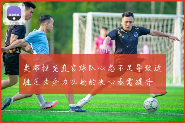 奥布拉克直言球队心态不足导致连胜乏力全力以赴的决心亟需提升