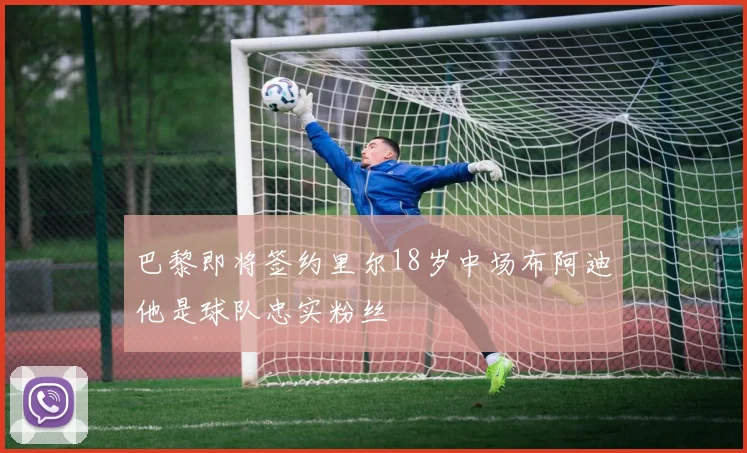 巴黎即将签约里尔18岁中场布阿迪他是球队忠实粉丝