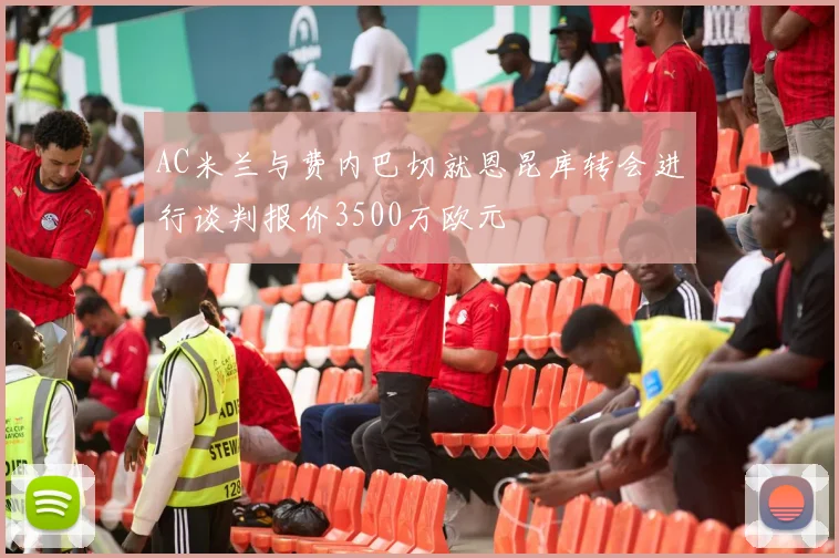 AC米兰与费内巴切就恩昆库转会进行谈判报价3500万欧元