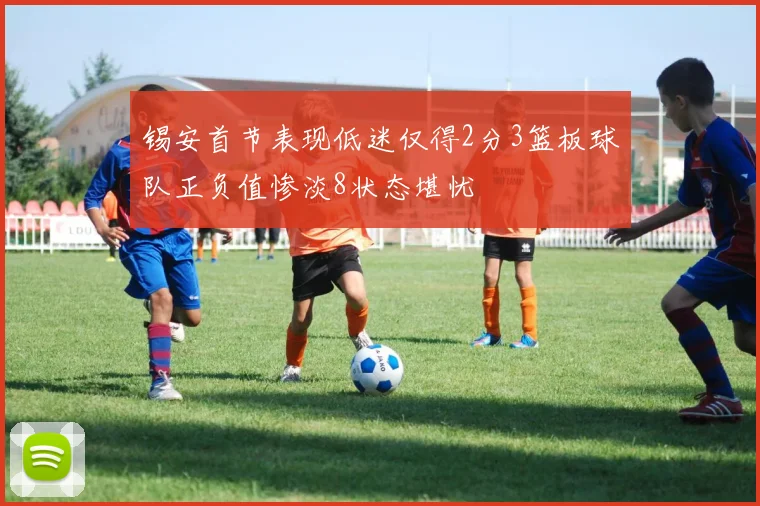 锡安首节表现低迷仅得2分3篮板球队正负值惨淡8状态堪忧