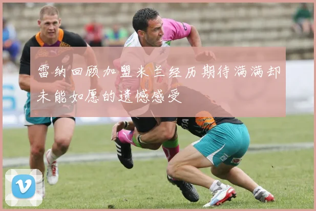 雷纳回顾加盟米兰经历期待满满却未能如愿的遗憾感受