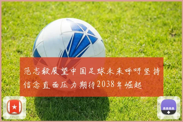 范志毅展望中国足球未来呼吁坚持信念直面压力期待2038年崛起