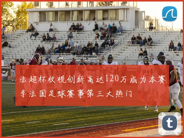 法超杯收视创新高达120万成为本赛季法国足球赛事第三大热门
